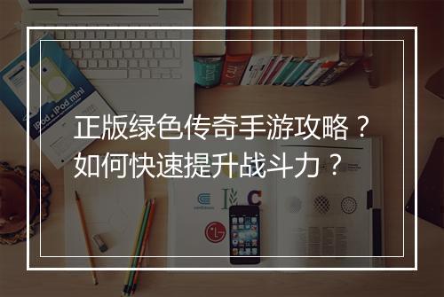 正版绿色传奇手游攻略?如何快速提升战斗力?
