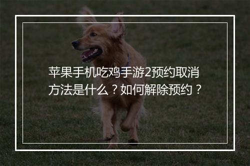 苹果手机吃鸡手游2预约取消方法是什么?如何解除预约?