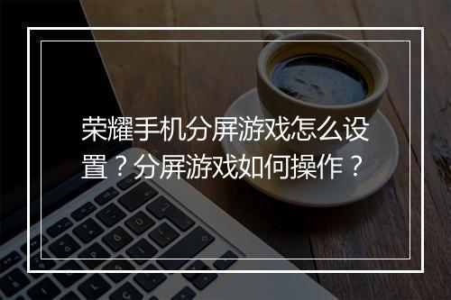 荣耀手机分屏游戏怎么设置?分屏游戏如何操作?