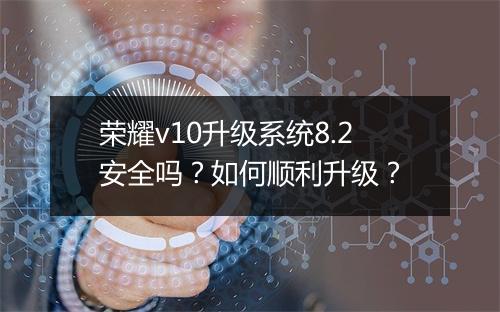 荣耀v10升级系统8.2安全吗?如何顺利升级?