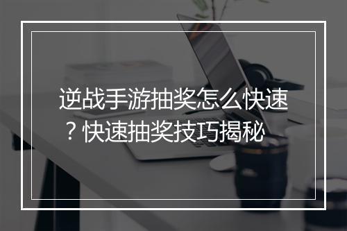 逆战手游抽奖怎么快速?快速抽奖技巧揭秘