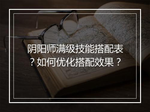 阴阳师满级技能搭配表？如何优化搭配效果？