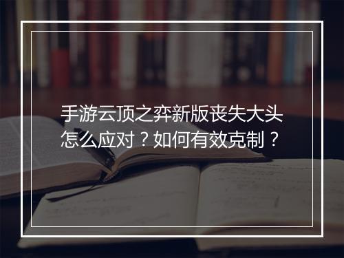 手游云顶之弈新版丧失大头怎么应对?如何有效克制?