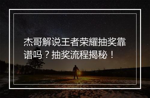 杰哥解说王者荣耀抽奖靠谱吗?抽奖流程揭秘!