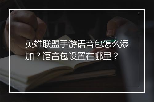 英雄联盟手游语音包怎么添加?语音包设置在哪里?