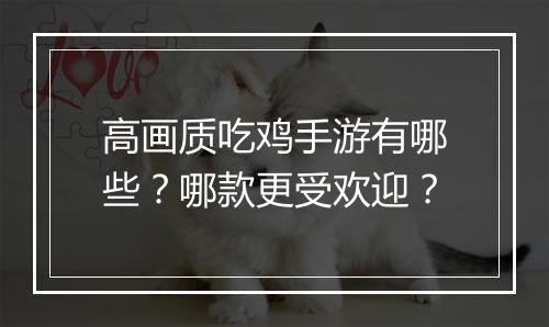 高画质吃鸡手游有哪些?哪款更受欢迎?