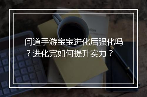 问道手游宝宝进化后强化吗？进化完如何提升实力？