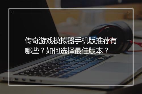 传奇游戏模拟器手机版推荐有哪些?如何选择最佳版本?