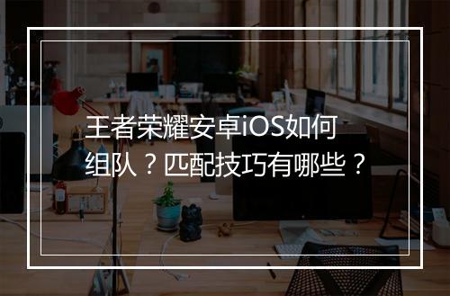 王者荣耀安卓iOS如何组队?匹配技巧有哪些?