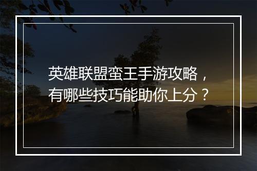 英雄联盟蛮王手游攻略,有哪些技巧能助你上分?