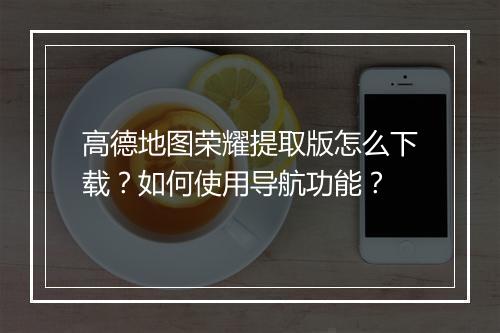高德地图荣耀提取版怎么下载?如何使用导航功能?