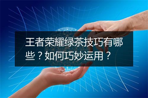 王者荣耀绿茶技巧有哪些?如何巧妙运用?