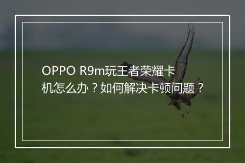 OPPO R9m玩王者荣耀卡机怎么办?如何解决卡顿问题?