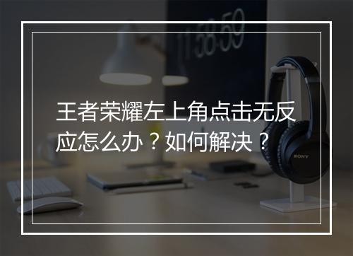 王者荣耀左上角点击无反应怎么办？如何解决？
