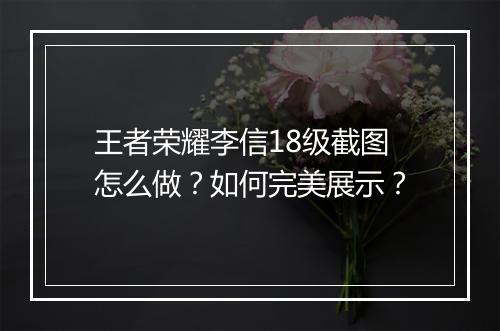 王者荣耀李信18级截图怎么做?如何完美展示?