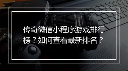 传奇微信小程序游戏排行榜？如何查看最新排名？