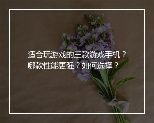 适合玩游戏的三款游戏手机？哪款性能更强？如何选择？