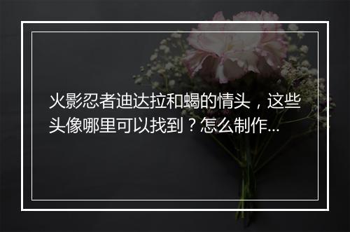 火影忍者迪达拉和蝎的情头,这些头像哪里可以找到?怎么制作?