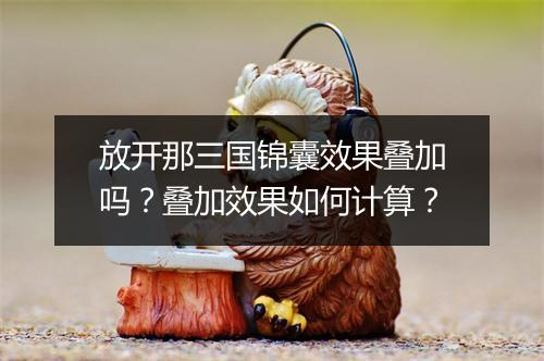 放开那三国锦囊效果叠加吗?叠加效果如何计算?