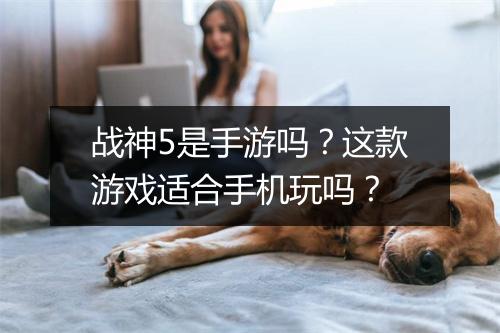 战神5是手游吗?这款游戏适合手机玩吗?