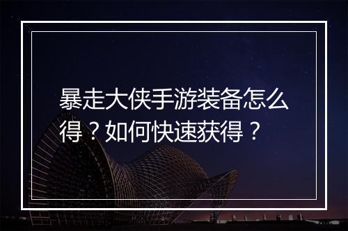 暴走大侠手游装备怎么得?如何快速获得?