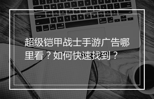 超级铠甲战士手游广告哪里看?如何快速找到?