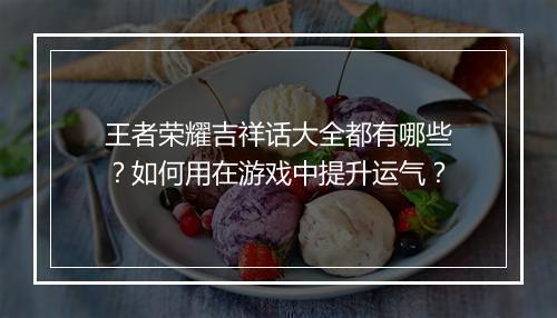 王者荣耀吉祥话大全都有哪些?如何用在游戏中提升运气?