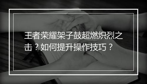 王者荣耀架子鼓超燃炽烈之击？如何提升操作技巧？