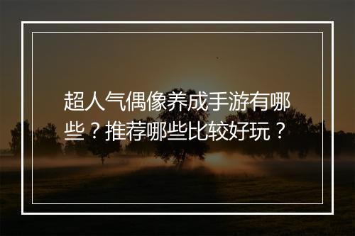 超人气偶像养成手游有哪些?推荐哪些比较好玩?