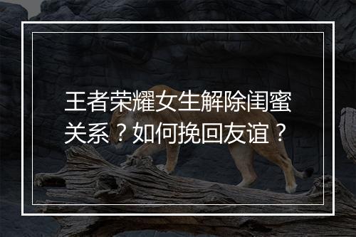 王者荣耀女生解除闺蜜关系?如何挽回友谊?