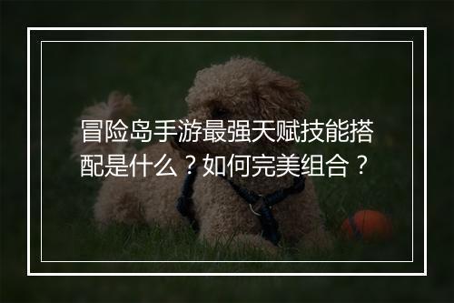 冒险岛手游最强天赋技能搭配是什么?如何完美组合?