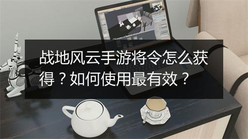 战地风云手游将令怎么获得?如何使用最有效?