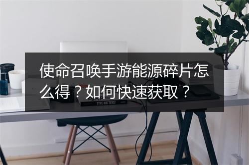 使命召唤手游能源碎片怎么得?如何快速获取?