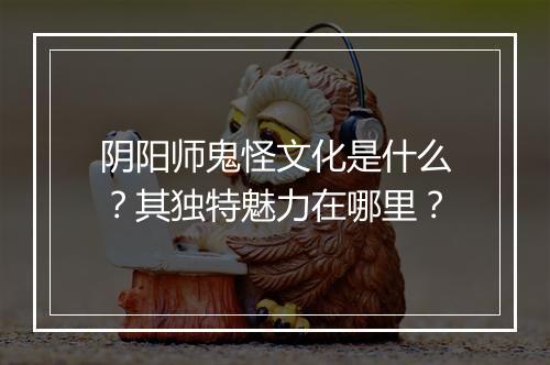 阴阳师鬼怪文化是什么?其独特魅力在哪里?