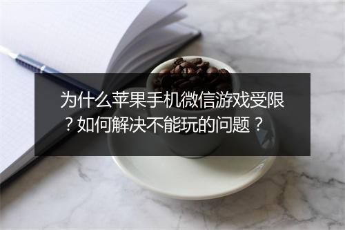 为什么苹果手机微信游戏受限？如何解决不能玩的问题？