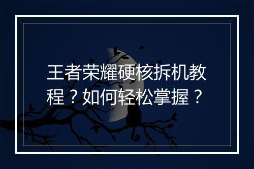 王者荣耀硬核拆机教程?如何轻松掌握?