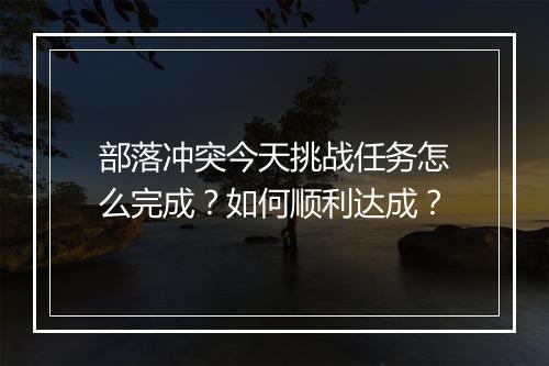 部落冲突今天挑战任务怎么完成?如何顺利达成?