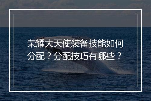 荣耀大天使装备技能如何分配?分配技巧有哪些?