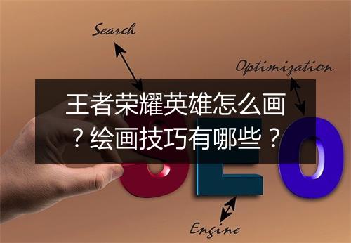 王者荣耀英雄怎么画?绘画技巧有哪些?