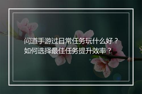 问道手游过日常任务玩什么好？如何选择最佳任务提升效率？