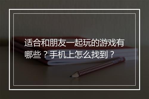 适合和朋友一起玩的游戏有哪些?手机上怎么找到?
