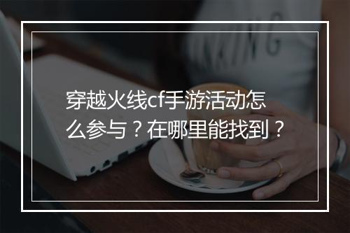 穿越火线cf手游活动怎么参与?在哪里能找到?