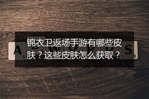 锦衣卫返场手游有哪些皮肤?这些皮肤怎么获取?