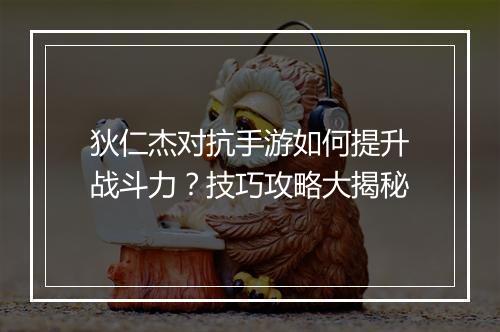 狄仁杰对抗手游如何提升战斗力?技巧攻略大揭秘