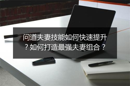 问道夫妻技能如何快速提升？如何打造最强夫妻组合？