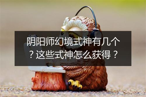 阴阳师幻境式神有几个?这些式神怎么获得?