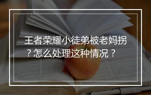王者荣耀小徒弟被老妈拐?怎么处理这种情况?