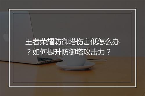 王者荣耀防御塔伤害低怎么办?如何提升防御塔攻击力?