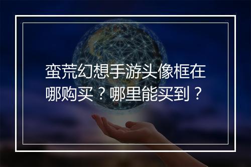 蛮荒幻想手游头像框在哪购买?哪里能买到?