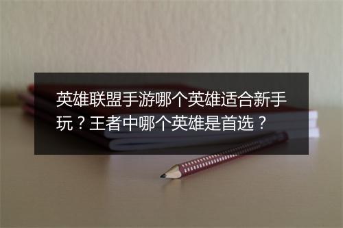 英雄联盟手游哪个英雄适合新手玩?王者中哪个英雄是首选?